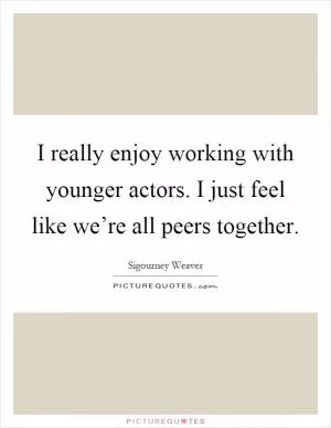 I really enjoy working with younger actors. I just feel like we’re all peers together Picture Quote #1