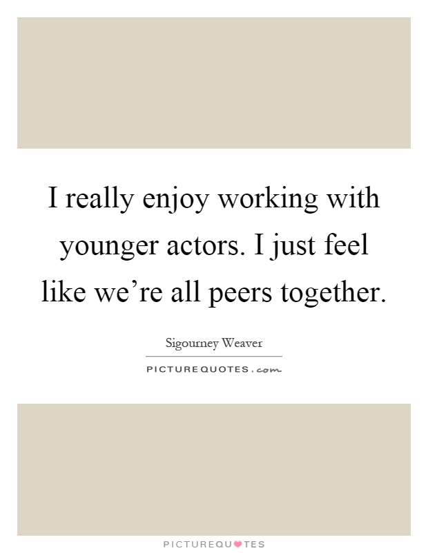 I really enjoy working with younger actors. I just feel like we're all peers together Picture Quote #1
