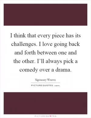 I think that every piece has its challenges. I love going back and forth between one and the other. I’ll always pick a comedy over a drama Picture Quote #1