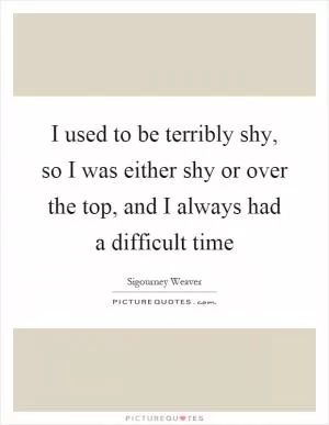 I used to be terribly shy, so I was either shy or over the top, and I always had a difficult time Picture Quote #1