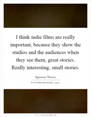 I think indie films are really important, because they show the studios and the audiences when they see them, great stories. Really interesting, small stories Picture Quote #1
