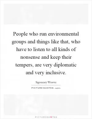 People who run environmental groups and things like that, who have to listen to all kinds of nonsense and keep their tempers, are very diplomatic and very inclusive Picture Quote #1