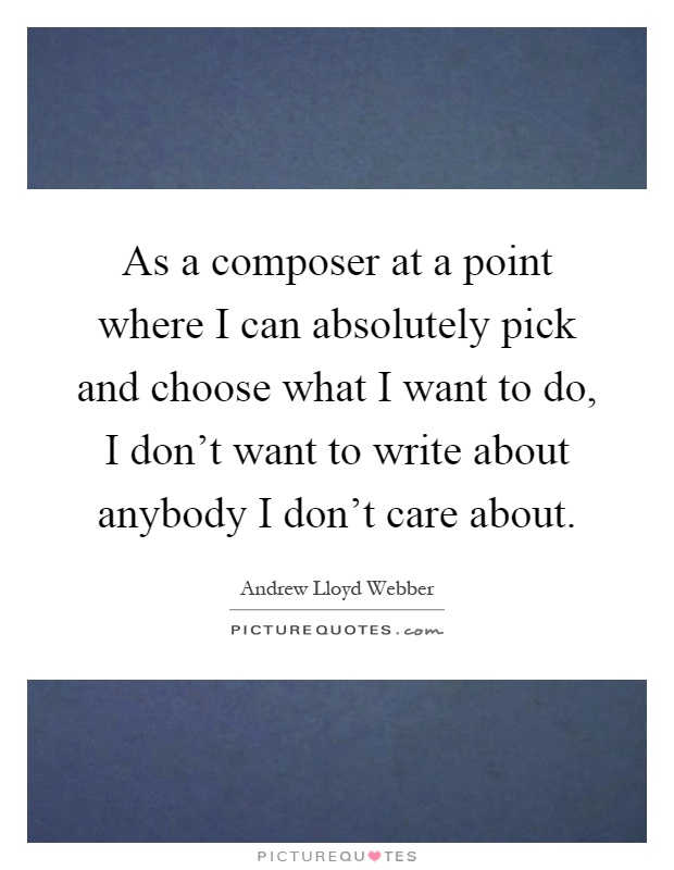 As a composer at a point where I can absolutely pick and choose what I want to do, I don’t want to write about anybody I don’t care about Picture Quote #1