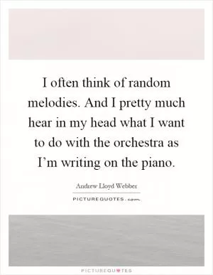I often think of random melodies. And I pretty much hear in my head what I want to do with the orchestra as I’m writing on the piano Picture Quote #1