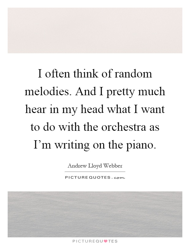 I often think of random melodies. And I pretty much hear in my head what I want to do with the orchestra as I’m writing on the piano Picture Quote #1