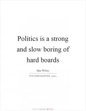 Politics is a strong and slow boring of hard boards Picture Quote #1
