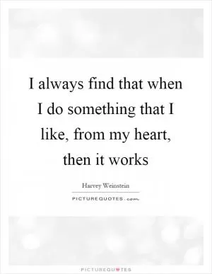 I always find that when I do something that I like, from my heart, then it works Picture Quote #1