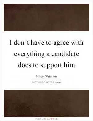 I don’t have to agree with everything a candidate does to support him Picture Quote #1
