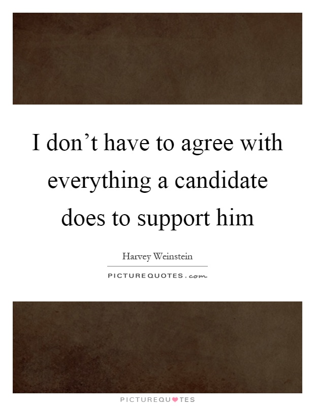 I don't have to agree with everything a candidate does to support him Picture Quote #1
