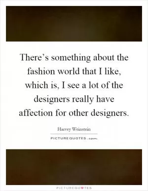 There’s something about the fashion world that I like, which is, I see a lot of the designers really have affection for other designers Picture Quote #1