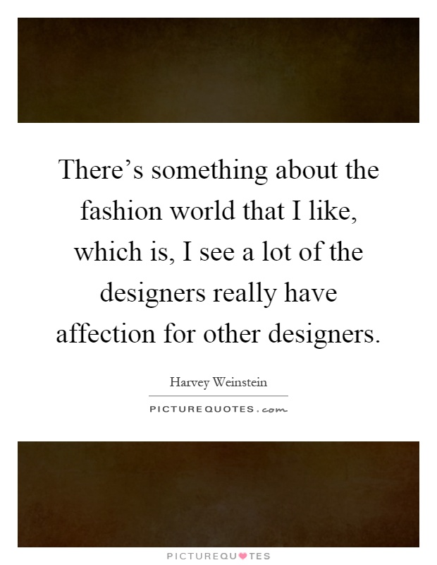 There's something about the fashion world that I like, which is, I see a lot of the designers really have affection for other designers Picture Quote #1