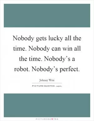 Nobody gets lucky all the time. Nobody can win all the time. Nobody’s a robot. Nobody’s perfect Picture Quote #1