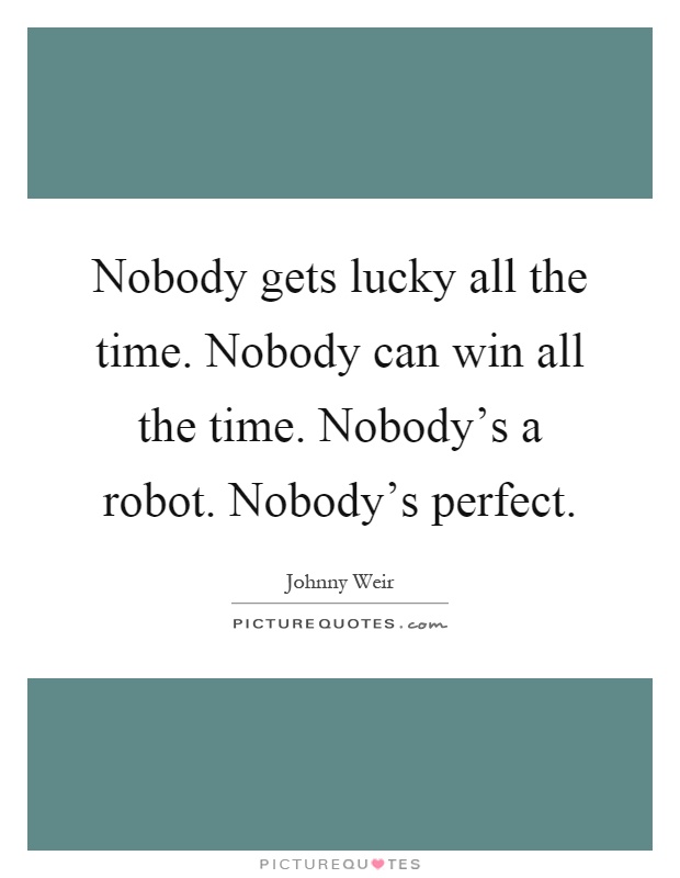 Nobody gets lucky all the time. Nobody can win all the time. Nobody's a robot. Nobody's perfect Picture Quote #1