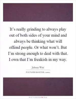 It’s really grinding to always play out of both sides of your mind and always be thinking what will offend people. Or what won’t. But I’m strong enough to deal with that. I own that I’m freakish in my way Picture Quote #1