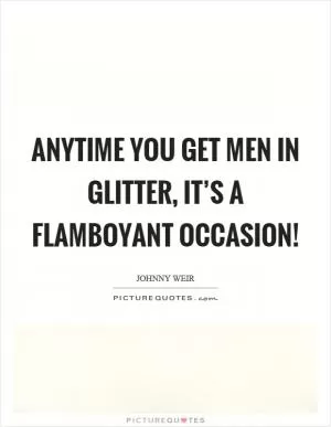 Anytime you get men in glitter, it’s a flamboyant occasion! Picture Quote #1