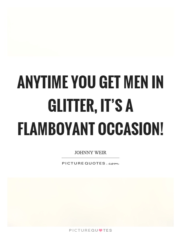 Anytime you get men in glitter, it's a flamboyant occasion! Picture Quote #1