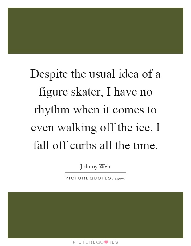 Despite the usual idea of a figure skater, I have no rhythm when it comes to even walking off the ice. I fall off curbs all the time Picture Quote #1