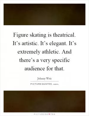 Figure skating is theatrical. It’s artistic. It’s elegant. It’s extremely athletic. And there’s a very specific audience for that Picture Quote #1