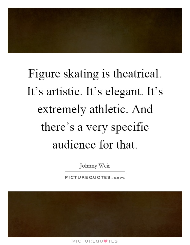 Figure skating is theatrical. It's artistic. It's elegant. It's extremely athletic. And there's a very specific audience for that Picture Quote #1