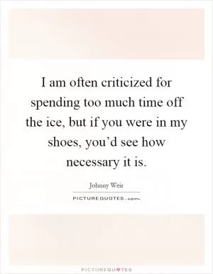 I am often criticized for spending too much time off the ice, but if you were in my shoes, you’d see how necessary it is Picture Quote #1