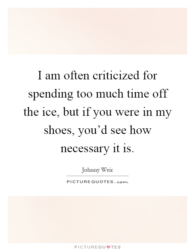 I am often criticized for spending too much time off the ice, but if you were in my shoes, you'd see how necessary it is Picture Quote #1