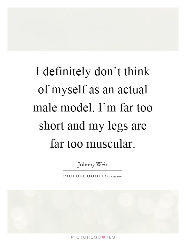 I definitely don't think of myself as an actual male model. I'm far too short and my legs are far too muscular Picture Quote #1