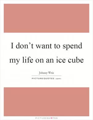 I don’t want to spend my life on an ice cube Picture Quote #1