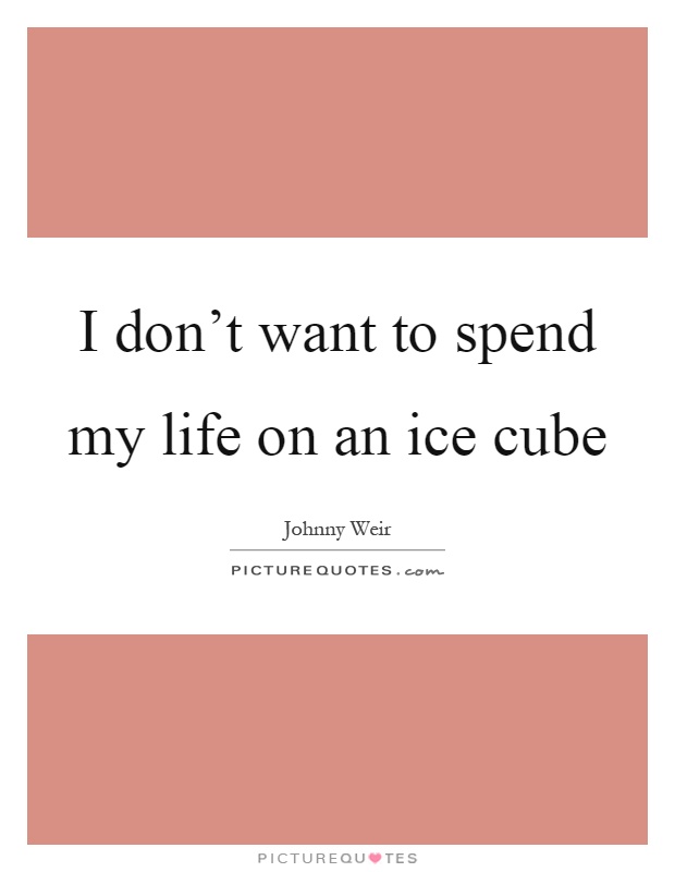 I don't want to spend my life on an ice cube Picture Quote #1