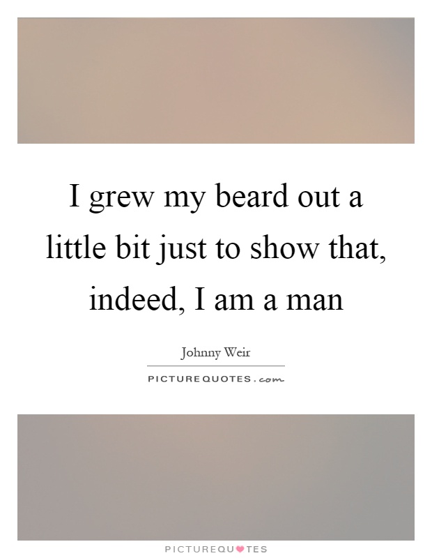 I grew my beard out a little bit just to show that, indeed, I am a man Picture Quote #1