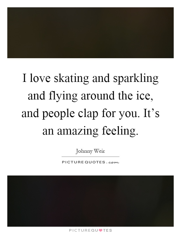 I love skating and sparkling and flying around the ice, and people clap for you. It's an amazing feeling Picture Quote #1