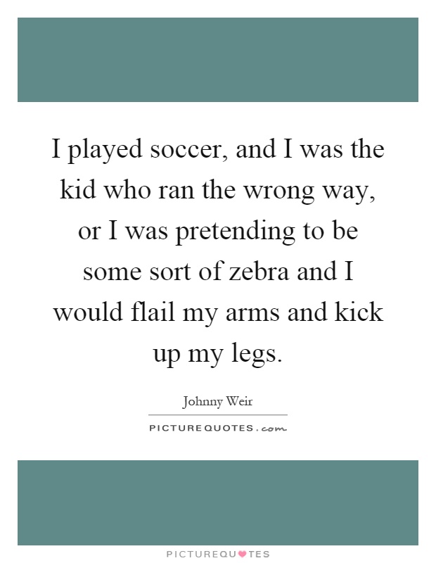 I played soccer, and I was the kid who ran the wrong way, or I was pretending to be some sort of zebra and I would flail my arms and kick up my legs Picture Quote #1