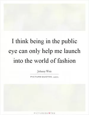 I think being in the public eye can only help me launch into the world of fashion Picture Quote #1