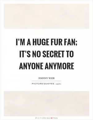 I’m a huge fur fan; it’s no secret to anyone anymore Picture Quote #1