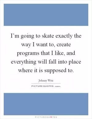 I’m going to skate exactly the way I want to, create programs that I like, and everything will fall into place where it is supposed to Picture Quote #1