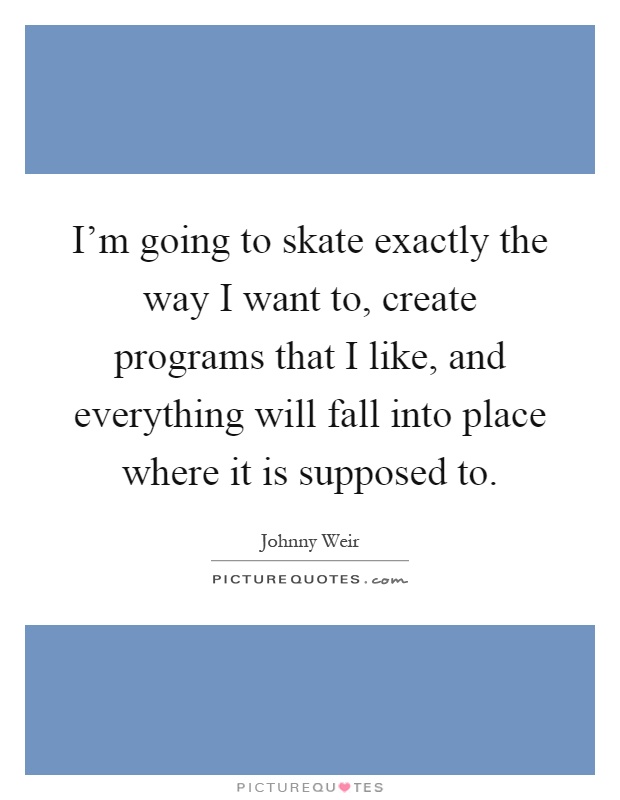 I'm going to skate exactly the way I want to, create programs that I like, and everything will fall into place where it is supposed to Picture Quote #1