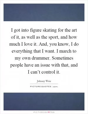 I got into figure skating for the art of it, as well as the sport, and how much I love it. And, you know, I do everything that I want. I march to my own drummer. Sometimes people have an issue with that, and I can’t control it Picture Quote #1