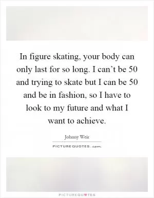 In figure skating, your body can only last for so long. I can’t be 50 and trying to skate but I can be 50 and be in fashion, so I have to look to my future and what I want to achieve Picture Quote #1