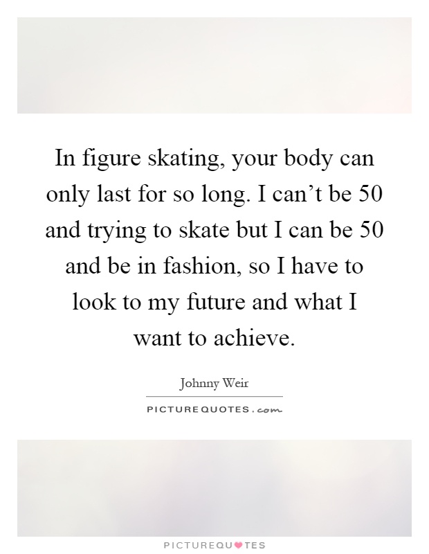 In figure skating, your body can only last for so long. I can't be 50 and trying to skate but I can be 50 and be in fashion, so I have to look to my future and what I want to achieve Picture Quote #1