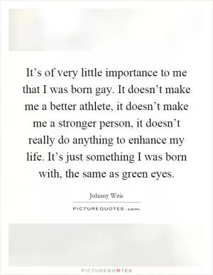 It’s of very little importance to me that I was born gay. It doesn’t make me a better athlete, it doesn’t make me a stronger person, it doesn’t really do anything to enhance my life. It’s just something I was born with, the same as green eyes Picture Quote #1
