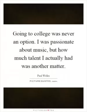 Going to college was never an option. I was passionate about music, but how much talent I actually had was another matter Picture Quote #1