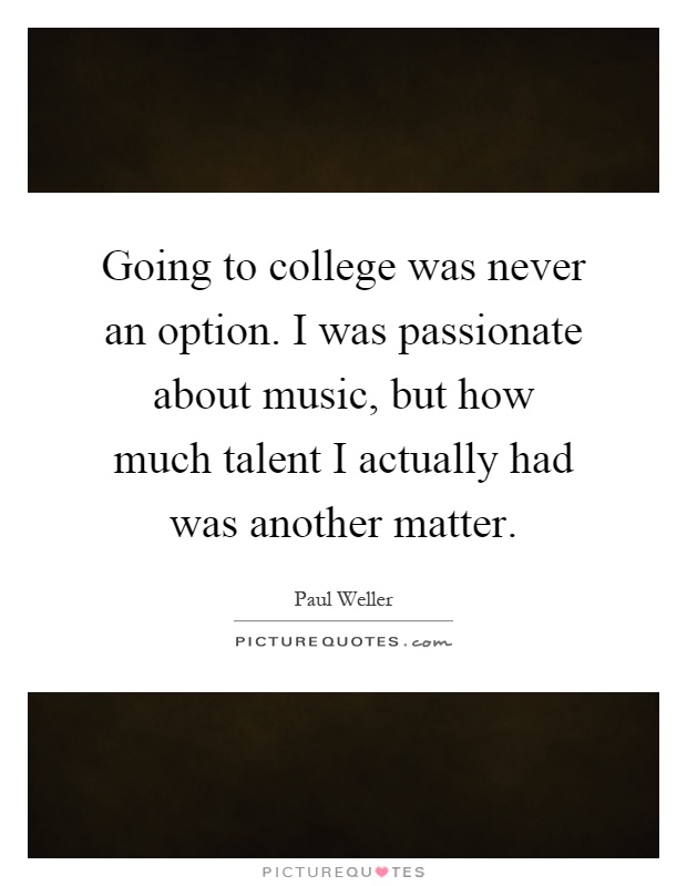 Going to college was never an option. I was passionate about music, but how much talent I actually had was another matter Picture Quote #1