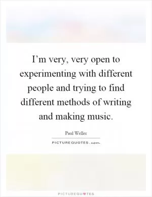 I’m very, very open to experimenting with different people and trying to find different methods of writing and making music Picture Quote #1