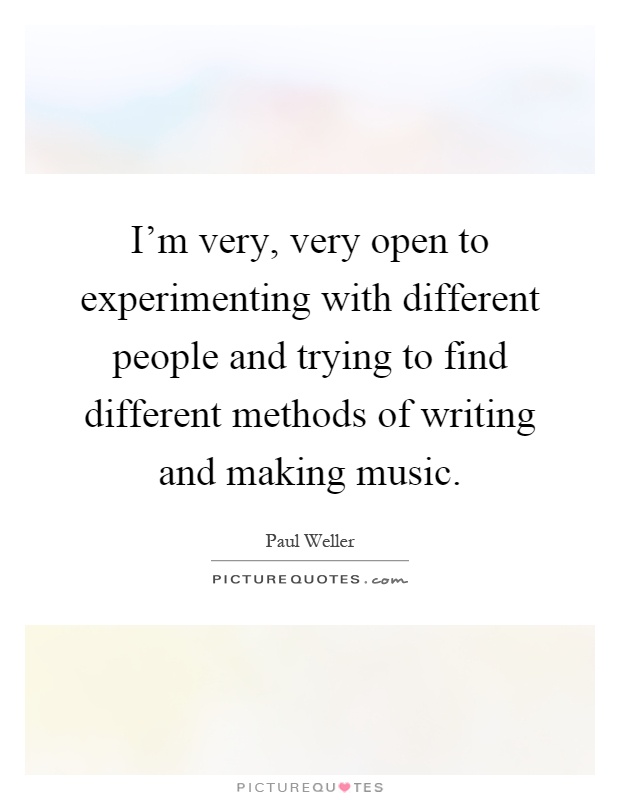 I'm very, very open to experimenting with different people and trying to find different methods of writing and making music Picture Quote #1