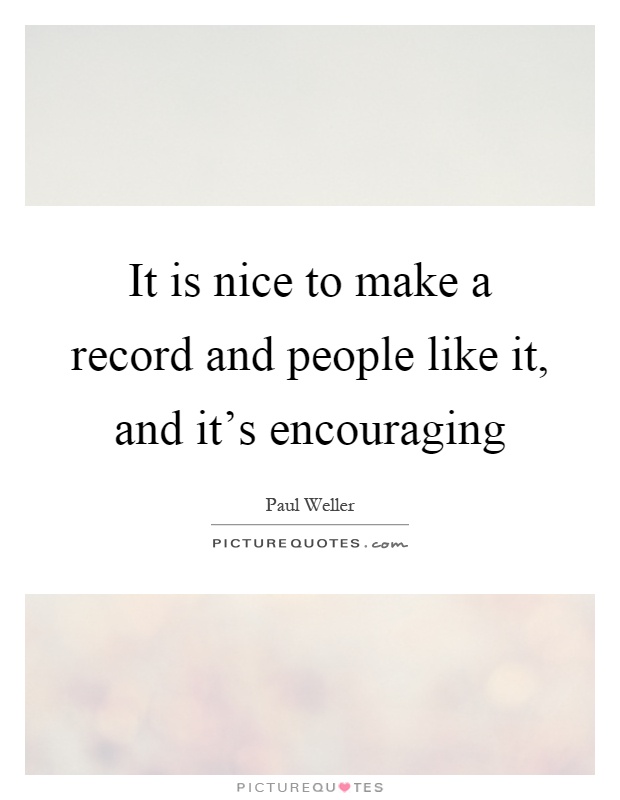 It is nice to make a record and people like it, and it's encouraging Picture Quote #1