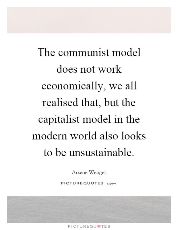 The communist model does not work economically, we all realised that, but the capitalist model in the modern world also looks to be unsustainable Picture Quote #1
