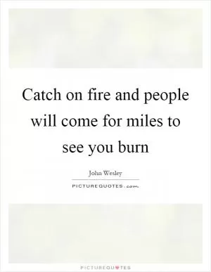 Catch on fire and people will come for miles to see you burn Picture Quote #1