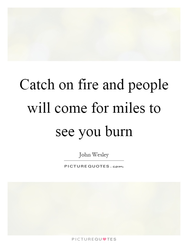 Catch on fire and people will come for miles to see you burn Picture Quote #1