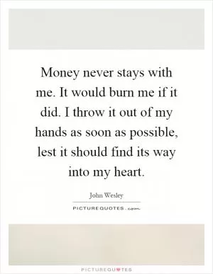 Money never stays with me. It would burn me if it did. I throw it out of my hands as soon as possible, lest it should find its way into my heart Picture Quote #1