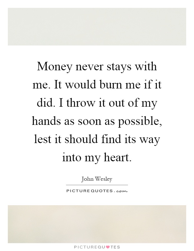 Money never stays with me. It would burn me if it did. I throw it out of my hands as soon as possible, lest it should find its way into my heart Picture Quote #1