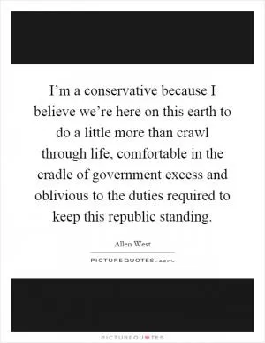 I’m a conservative because I believe we’re here on this earth to do a little more than crawl through life, comfortable in the cradle of government excess and oblivious to the duties required to keep this republic standing Picture Quote #1